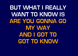 BUT WHAT I REALLY
WANT TO KNOW IS
ARE YOU GONNA GO
MY WAY
AND I GOT TO
GOT TO KNOW