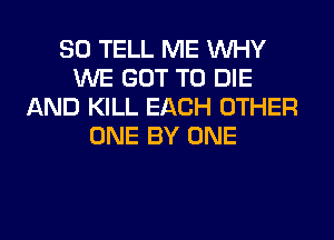 SO TELL ME WHY
WE GOT TO DIE
AND KILL EACH OTHER
ONE BY ONE