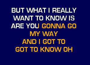 BUT WHAT I REALLY
WANT TO KNOW IS
ARE YOU GONNA GO
MY WAY
AND I GOT TO
GOT TO KNOW 0H