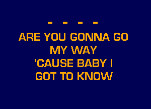 ARE YOU GONNA GO
MY WAY

'CAUSE BABY I
GOT TO KNOW