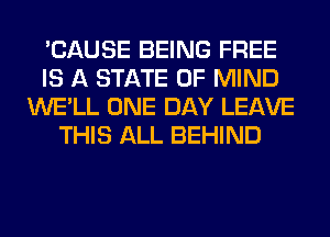 'CAUSE BEING FREE
IS A STATE OF MIND
WE'LL ONE DAY LEAVE
THIS ALL BEHIND