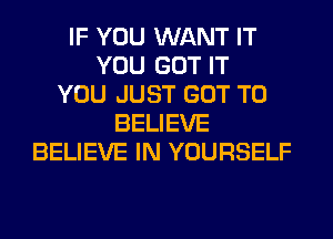 IF YOU WANT IT
YOU GOT IT
YOU JUST GOT TO
BELIEVE
BELIEVE IN YOURSELF