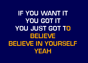 IF YOU WANT IT
YOU GOT IT
YOU JUST GOT TO
BELIEVE
BELIEVE IN YOURSELF
YEAH