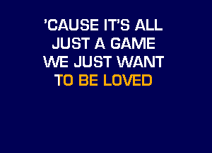 'CAUSE IT'S ALL
JUST A GAME
WE JUST WANT

TO BE LOVED