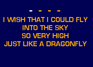 I WISH THAT I COULD FLY
INTO THE SKY
SO VERY HIGH

JUST LIKE A DRAGONFLY