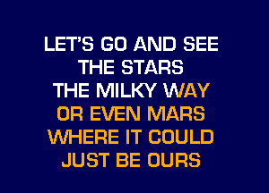 LET'S GO AND SEE
THE STARS
THE MILKY WAY
OR EVEN MARS
WERE IT COULD

JUST BE OURS l