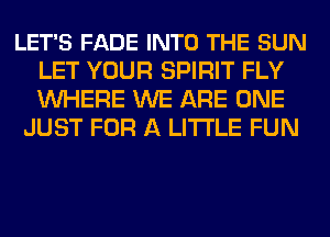 LET'S FADE INTO THE SUN
LET YOUR SPIRIT FLY
WHERE WE ARE ONE

JUST FOR A LITTLE FUN