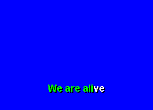 We are alive