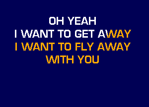 OH YEAH
I WANT TO GET AWAY
I WANT TO FLY AWAY

WTH YOU