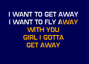 I WANT TO GET AWAY
I WANT TO FLY AWAY
WITH YOU

GIRL l GOTTA
GET AWAY