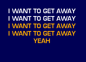 I WANT TO GET AWAY

I WANT TO GET AWAY

I WANT TO GET AWAY

I WANT TO GET AWAY
YEAH