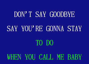 DOW T SAY GOODBYE
SAY YOURE GONNA STAY
TO DO
WHEN YOU CALL ME BABY