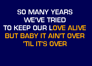 SO MANY YEARS
WE'VE TRIED
TO KEEP OUR LOVE ALIVE
BUT BABY IT AIN'T OVER
'TIL ITS OVER