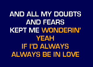 AND ALL MY DOUBTS
AND FEARS
KEPT ME WONDERIM
YEAH
IF I'D ALWAYS
ALWAYS BE IN LOVE