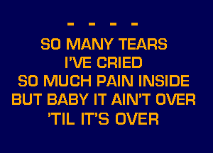 SO MANY TEARS
I'VE CRIED
SO MUCH PAIN INSIDE
BUT BABY IT AIN'T OVER

'TIL ITS OVER