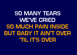 SO MANY TEARS
WE'VE CRIED
SO MUCH PAIN INSIDE
BUT BABY IT AIN'T OVER
'TIL ITS OVER