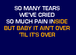 SO MANY TEARS
WE'VE CRIED
SO MUCH PAIN INSIDE
BUT BABY IT AIN'T OVER
'TIL ITS OVER