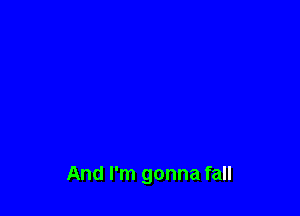 And I'm gonna fall