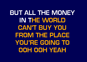 BUT ALL THE MONEY
IN THE WORLD
CANT BUY YOU

FROM THE PLACE
YOU'RE GOING TO
00H 00H YEAH