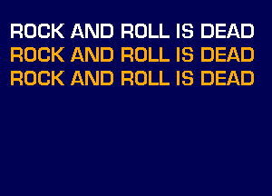 ROCK AND ROLL IS DEAD
ROCK AND ROLL IS DEAD
ROCK AND ROLL IS DEAD