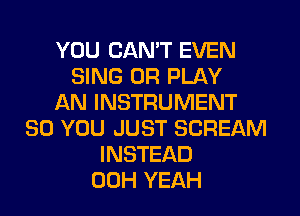 YOU CAN'T EVEN
SING 0R PLAY
AN INSTRUMENT
SO YOU JUST SCREAM
INSTEAD
00H YEAH