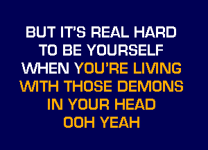 BUT ITS REAL HARD
TO BE YOURSELF
WHEN YOU'RE LIVING
WITH THOSE DEMONS
IN YOUR HEAD
00H YEAH