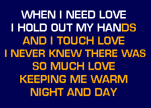 INHEN I NEED LOVE
I HOLD OUT MY HANDS

AND I TOUCH LOVE
I NEVER KNEW THERE WAS

SO MUCH LOVE
KEEPING ME WARM
NIGHT AND DAY