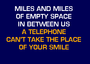 MILES AND MILES
0F EMPTY SPACE
IN BETWEEN US
A TELEPHONE
CAN'T TAKE THE PLACE
OF YOUR SMILE