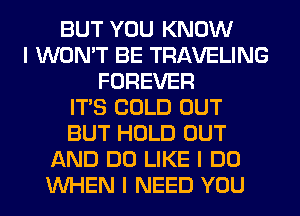BUT YOU KNOW
I WON'T BE TRAVELING
FOREVER
ITIS COLD OUT
BUT HOLD OUT
AND DO LIKE I DO
INHEN I NEED YOU