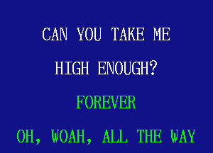 CAN YOU TAKE ME
HIGH ENOUGH?
FOREVER
0H, NOAH, ALL THE WAY