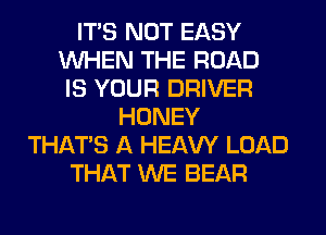 ITS NOT EASY
WHEN THE ROAD
IS YOUR DRIVER
HONEY
THAT'S A HEAW LOAD
THAT WE BEAR