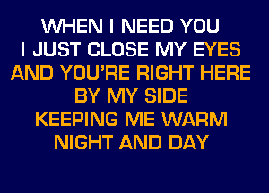 WHEN I NEED YOU
I JUST CLOSE MY EYES
AND YOU'RE RIGHT HERE
BY MY SIDE
KEEPING ME WARM
NIGHT AND DAY