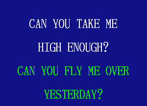 CAN YOU TAKE ME
HIGH ENOUGH?
CAN YOU FLY ME OVER

YESTERDAY? l