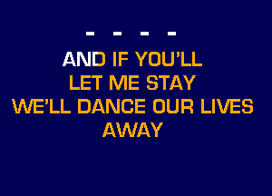 AND IF YOULL
LET ME STAY

WE'LL DANCE OUR LIVES
AWAY