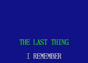 THE LAST THING
I REMEMBER