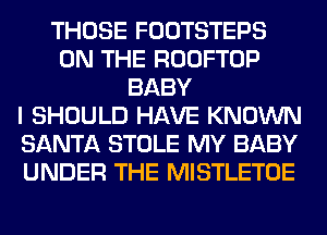 THOSE FOOTSTEPS
ON THE ROOFTOP
BABY
I SHOULD HAVE KNOWN
SANTA STOLE MY BABY
UNDER THE MISTLETOE