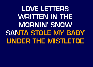 LOVE LETTERS
WRITTEN IN THE
MORNIM SNOW

SANTA STOLE MY BABY
UNDER THE MISTLETOE