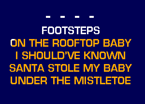 FOOTSTEPS
ON THE ROOFTOP BABY
I SHOULD'VE KNOWN
SANTA STOLE MY BABY
UNDER THE MISTLETOE
