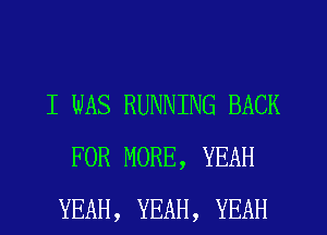 I WAS RUNNING BACK
FOR MORE, YEAH
YEAH, YEAH, YEAH