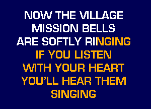 NOW THE VILLAGE
MISSION BELLS
ARE SDFTLY RINGING
IF YOU LISTEN
NTH YOUR HEART
YOU'LL HEAR THEM
SINGING