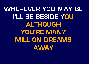 VVHEREVER YOU MAY BE
I'LL BE BESIDE YOU
ALTHOUGH
YOU'RE MANY
MILLION DREAMS
AWAY