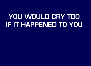 YOU WOULD CRY T00
IF IT HAPPENED TO YOU