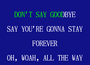 DOW T SAY GOODBYE
SAY YOURE GONNA STAY
FOREVER
0H, NOAH, ALL THE WAY