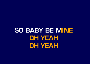 SO BABY BE MINE

OH YEAH
OH YEAH