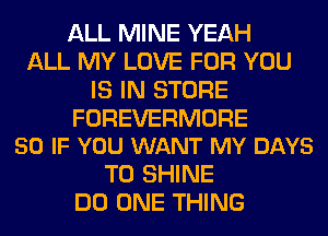 ALL MINE YEAH
ALL MY LOVE FOR YOU
IS IN STORE

FOREVERMORE
SO IF YOU WANT MY DAYS

TO SHINE
DO ONE THING