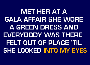 MET HER AT A
GALA AFFAIR SHE WORE
A GREEN DRESS AND
EVERYBODY WAS THERE

FELT OUT OF PLACE 'TIL
SHE LOOKED INTO MY EYES