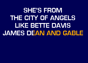 SHE'S FROM
THE CITY OF ANGELS
LIKE BETI'E Dl-W'lS
JAMES DEAN AND GABLE