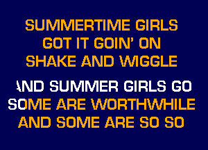 SUMMERTIME GIRLS

AND SOME ARE SO SO
SUMMER GIRLS COME
AND SUMMER GIRLS GO
SOME ARE WORTHVVHILE
AND SOME ARE SO SO