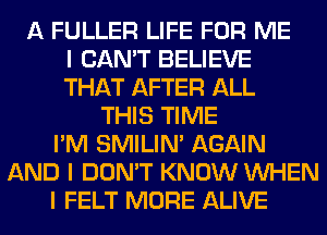 A FULLER LIFE FOR ME
I CAN'T BELIEVE
THAT AFTER ALL
THIS TIME
I'M SMILINI AGAIN
AND I DON'T KNOW INHEN
I FELT MORE ALIVE