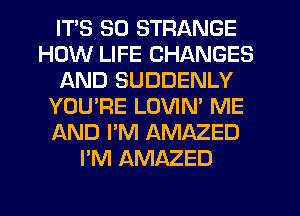 ITS SO STRANGE
HOW LIFE CHANGES
AND SUDDENLY
YOU'RE LOVIN' ME
AND I'M AMAZED
I'M AMAZED